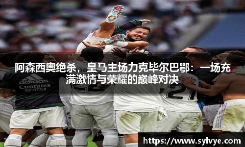 阿森西奥绝杀，皇马主场力克毕尔巴鄂：一场充满激情与荣耀的巅峰对决