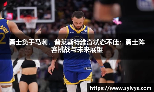 勇士负于马刺，普莱斯特维奇状态不佳：勇士阵容挑战与未来展望