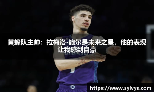 黄蜂队主帅：拉梅洛-鲍尔是未来之星，他的表现让我感到自豪