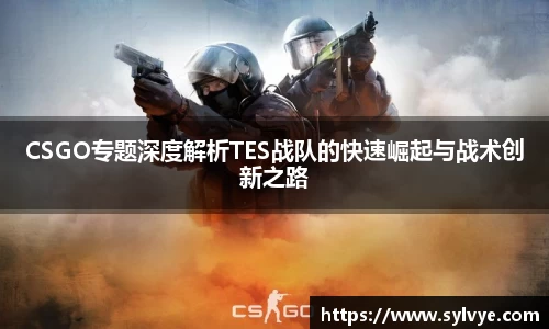 CSGO专题深度解析TES战队的快速崛起与战术创新之路