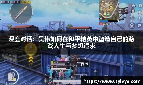 深度对话：吴伟如何在和平精英中塑造自己的游戏人生与梦想追求