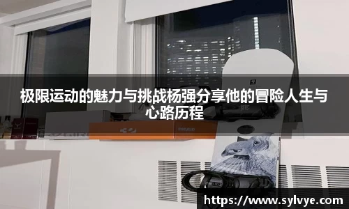 极限运动的魅力与挑战杨强分享他的冒险人生与心路历程