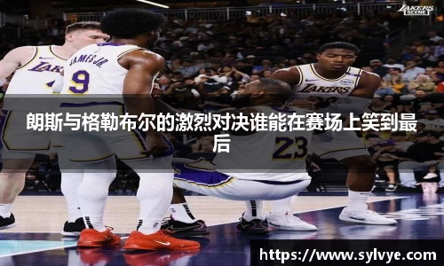 朗斯与格勒布尔的激烈对决谁能在赛场上笑到最后