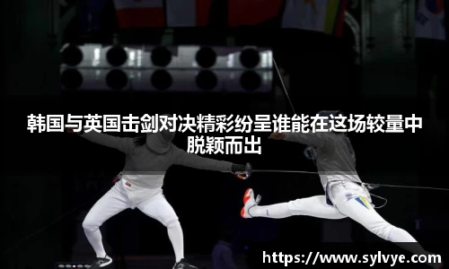 韩国与英国击剑对决精彩纷呈谁能在这场较量中脱颖而出