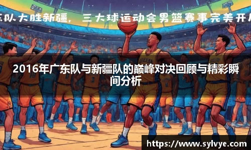 2016年广东队与新疆队的巅峰对决回顾与精彩瞬间分析