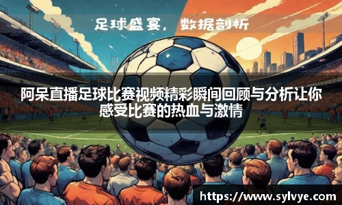 阿呆直播足球比赛视频精彩瞬间回顾与分析让你感受比赛的热血与激情