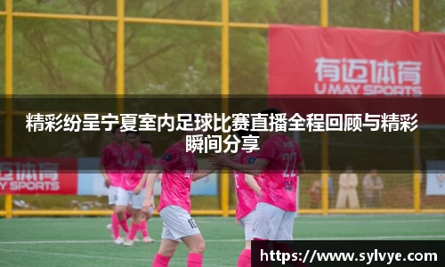 精彩纷呈宁夏室内足球比赛直播全程回顾与精彩瞬间分享