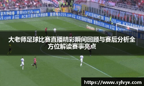 大老师足球比赛直播精彩瞬间回顾与赛后分析全方位解读赛事亮点