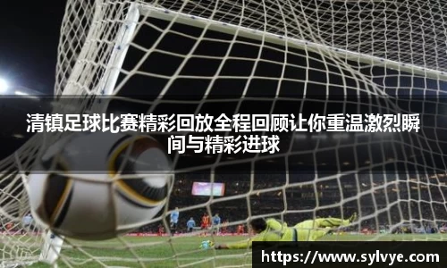 清镇足球比赛精彩回放全程回顾让你重温激烈瞬间与精彩进球
