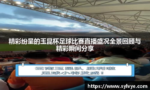 精彩纷呈的玉昆杯足球比赛直播盛况全景回顾与精彩瞬间分享