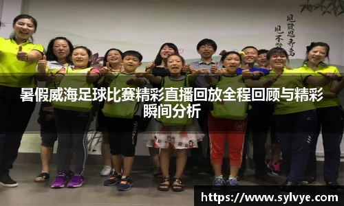 暑假威海足球比赛精彩直播回放全程回顾与精彩瞬间分析