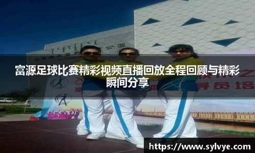 富源足球比赛精彩视频直播回放全程回顾与精彩瞬间分享