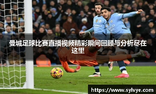 曼城足球比赛直播视频精彩瞬间回顾与分析尽在这里