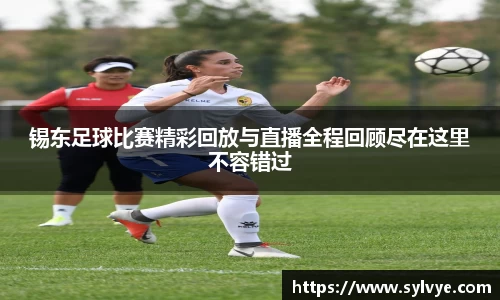 锡东足球比赛精彩回放与直播全程回顾尽在这里不容错过