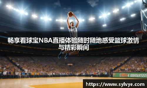 畅享看球宝NBA直播体验随时随地感受篮球激情与精彩瞬间