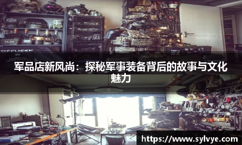 军品店新风尚：探秘军事装备背后的故事与文化魅力