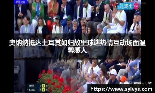 奥纳纳抵达土耳其如归故里球迷热情互动场面温馨感人