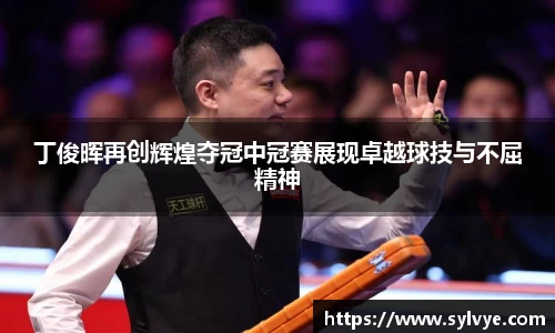 丁俊晖再创辉煌夺冠中冠赛展现卓越球技与不屈精神