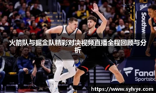 火箭队与掘金队精彩对决视频直播全程回顾与分析
