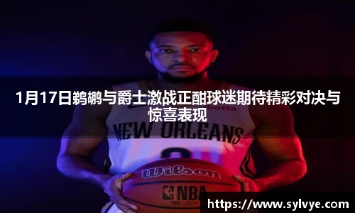 1月17日鹈鹕与爵士激战正酣球迷期待精彩对决与惊喜表现