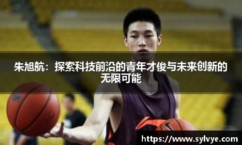 朱旭航：探索科技前沿的青年才俊与未来创新的无限可能