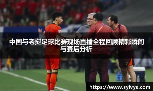 中国与老挝足球比赛现场直播全程回顾精彩瞬间与赛后分析