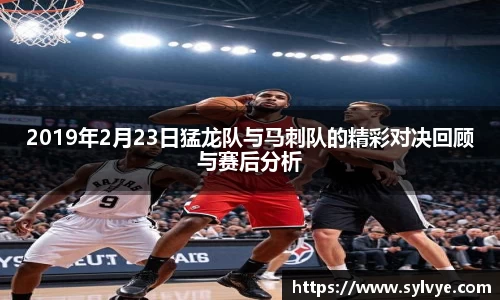 2019年2月23日猛龙队与马刺队的精彩对决回顾与赛后分析