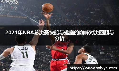 2021年NBA总决赛快船与雄鹿的巅峰对决回顾与分析