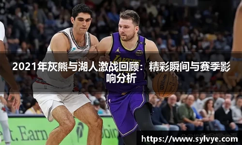 2021年灰熊与湖人激战回顾：精彩瞬间与赛季影响分析
