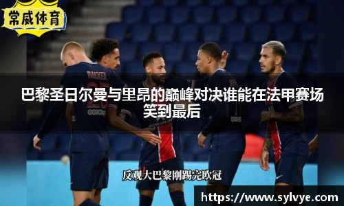 巴黎圣日尔曼与里昂的巅峰对决谁能在法甲赛场笑到最后