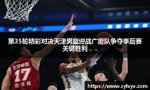 第35轮精彩对决天津男篮迎战广厦队争夺季后赛关键胜利