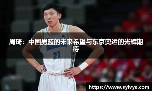 周琦：中国男篮的未来希望与东京奥运的光辉期待